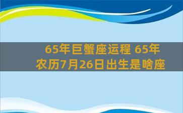 65年巨蟹座运程 65年农历7月26日出生是啥座